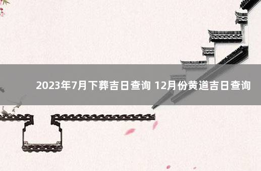 2023年7月下葬吉日查询 12月份黄道吉日查询