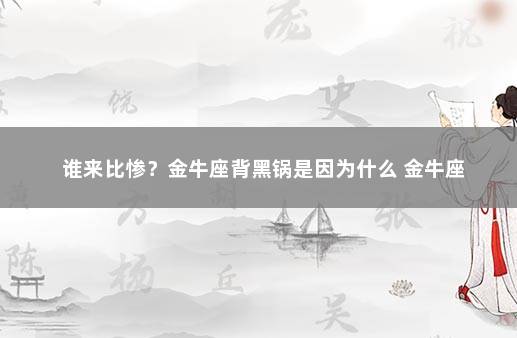 谁来比惨？金牛座背黑锅是因为什么 金牛座