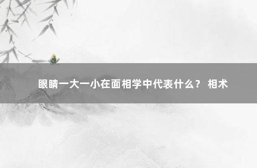 眼睛一大一小在面相学中代表什么？ 相术