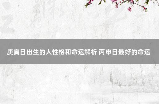 庚寅日出生的人性格和命运解析 丙申日最好的命运