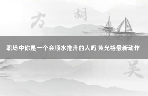 职场中你是一个会顺水推舟的人吗 黄光裕最新动作