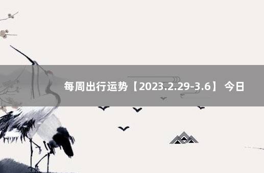 每周出行运势【2023.2.29-3.6】 今日出行吉时查询