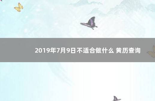 2019年7月9日不适合做什么 黄历查询