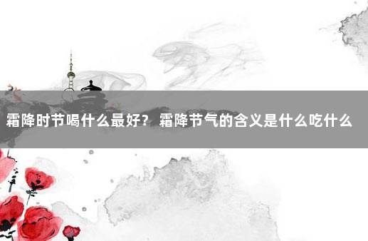 霜降时节喝什么最好？ 霜降节气的含义是什么吃什么