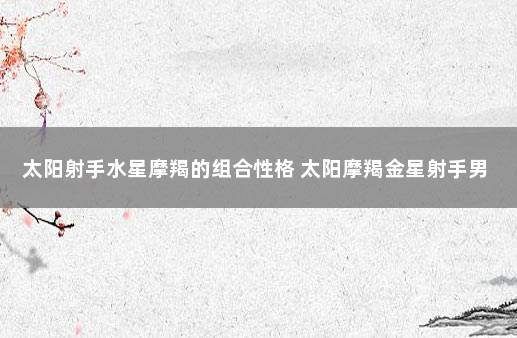 太阳射手水星摩羯的组合性格 太阳摩羯金星射手男