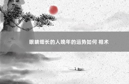 眼睛细长的人晚年的运势如何 相术