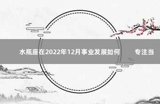 水瓶座在2022年12月事业发展如何 　　专注当下不宜跳槽