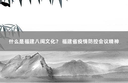 什么是福建八闽文化？ 福建省疫情防控会议精神