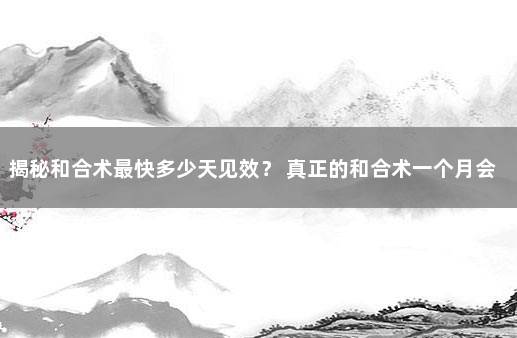 揭秘和合术最快多少天见效？ 真正的和合术一个月会见效