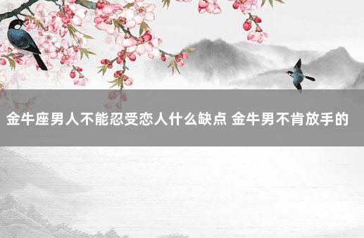 金牛座男人不能忍受恋人什么缺点 金牛男不肯放手的女人