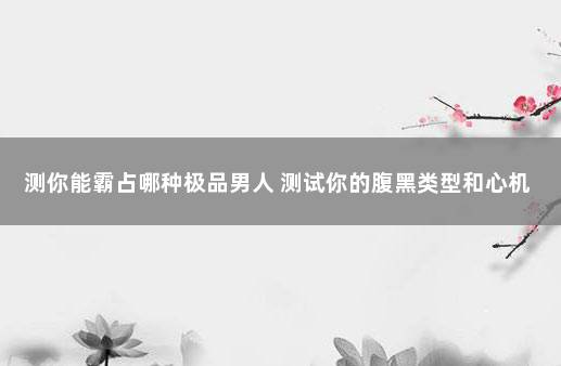 测你能霸占哪种极品男人 测试你的腹黑类型和心机