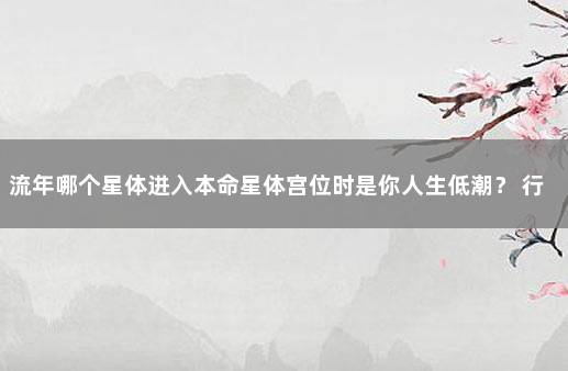 流年哪个星体进入本命星体宫位时是你人生低潮？ 行星落入宫