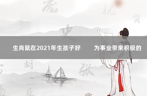 生肖鼠在2021年生孩子好 　　为事业带来积极的影响
