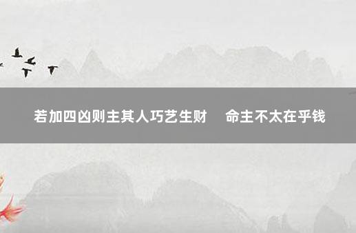 若加四凶则主其人巧艺生财 　命主不太在乎钱