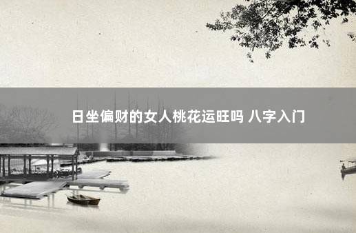 日坐偏财的女人桃花运旺吗 八字入门
