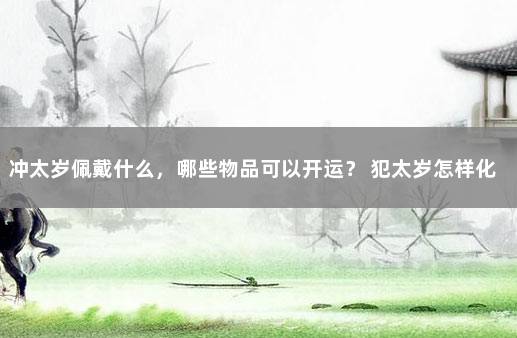 冲太岁佩戴什么，哪些物品可以开运？ 犯太岁怎样化解