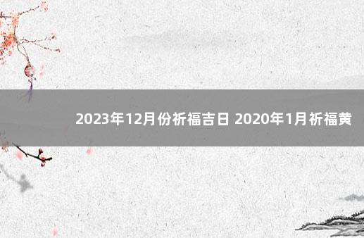 2023年12月份祈福吉日 2020年1月祈福黄道吉日