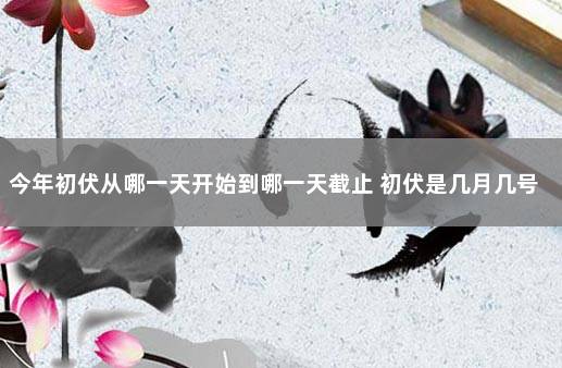 今年初伏从哪一天开始到哪一天截止 初伏是几月几号2021年