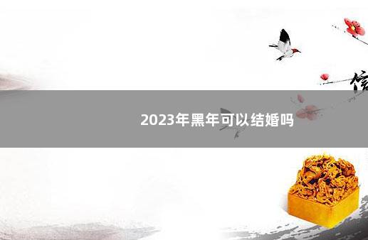 2023年黑年可以结婚吗