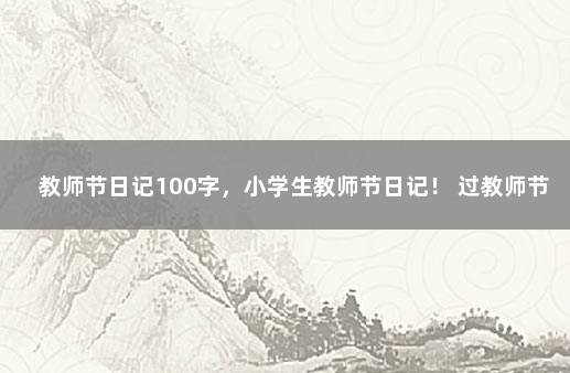 教师节日记100字，小学生教师节日记！ 过教师节的日记100字