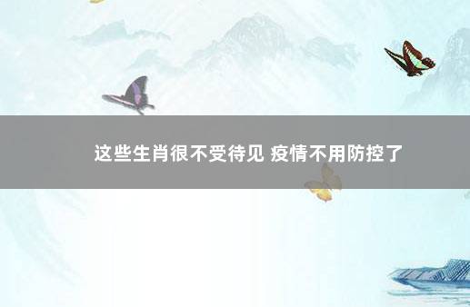 这些生肖很不受待见 疫情不用防控了