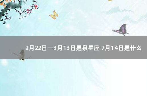 2月22日—3月13日是泉星座 7月14日是什么星座