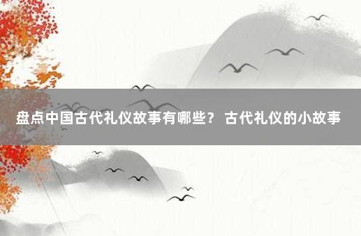 盘点中国古代礼仪故事有哪些？ 古代礼仪的小故事