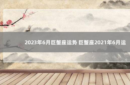 2023年6月巨蟹座运势 巨蟹座2021年6月运势