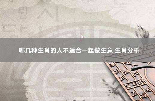 哪几种生肖的人不适合一起做生意 生肖分析