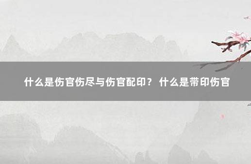 什么是伤官伤尽与伤官配印？ 什么是带印伤官