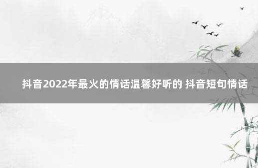 抖音2022年最火的情话温馨好听的 抖音短句情话八个字