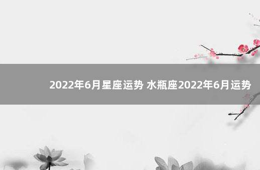 2022年6月星座运势 水瓶座2022年6月运势完整版 2022年还没打第一针疫苗