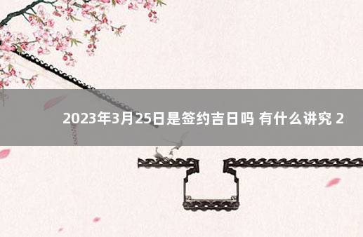 2023年3月25日是签约吉日吗 有什么讲究 2022年3月20日是黄道吉日吗