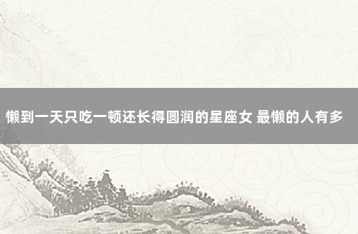 懒到一天只吃一顿还长得圆润的星座女 最懒的人有多懒