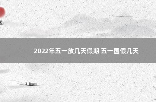 2022年五一放几天假期 五一国假几天