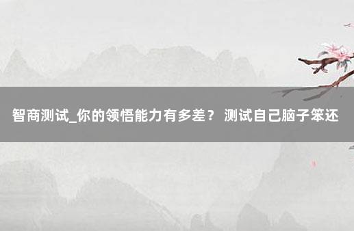 智商测试_你的领悟能力有多差？ 测试自己脑子笨还是聪明