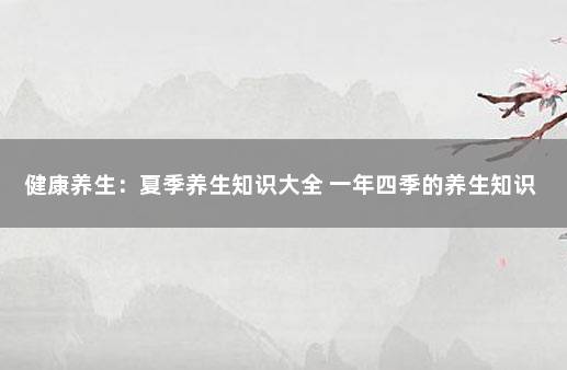 健康养生：夏季养生知识大全 一年四季的养生知识