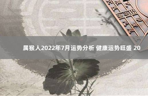 属猴人2022年7月运势分析 健康运势旺盛 2022年北海疫情