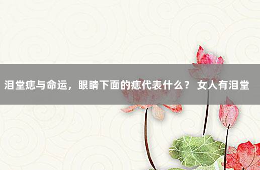 泪堂痣与命运，眼睛下面的痣代表什么？ 女人有泪堂痣的命运