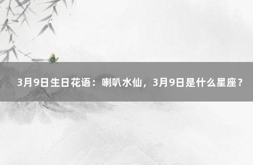 3月9日生日花语：喇叭水仙，3月9日是什么星座？ 3月15日的生辰花是什么花