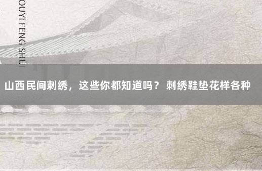 山西民间刺绣，这些你都知道吗？ 刺绣鞋垫花样各种图案