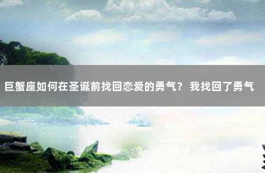 巨蟹座如何在圣诞前找回恋爱的勇气？ 我找回了勇气结尾