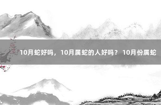 10月蛇好吗，10月属蛇的人好吗？ 10月份属蛇的人怎么样