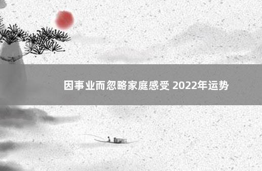 因事业而忽略家庭感受 2022年运势