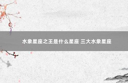 水象星座之王是什么星座 三大水象星座
