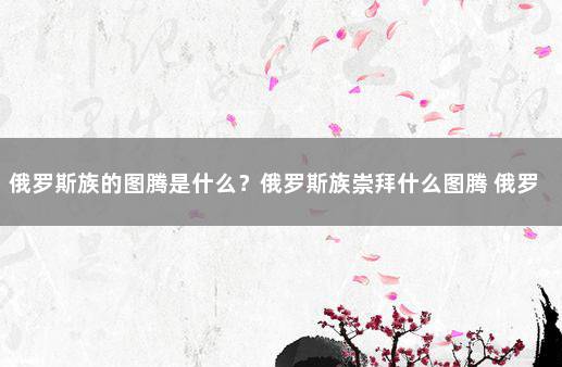 俄罗斯族的图腾是什么？俄罗斯族崇拜什么图腾 俄罗斯图腾