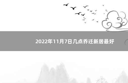 2022年11月7日几点乔迁新居最好