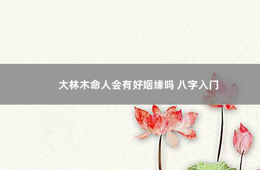 大林木命人会有好姻缘吗 八字入门