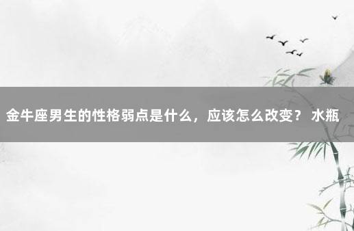 金牛座男生的性格弱点是什么，应该怎么改变？ 水瓶座女生性格脾气