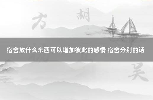 宿舍放什么东西可以增加彼此的感情 宿舍分别的话